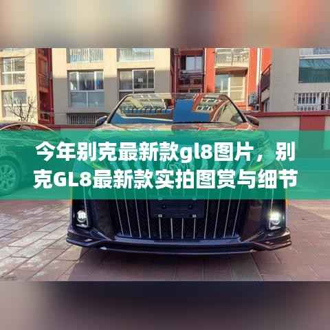 别克GL8最新款实拍图赏、细节解析与车型展示