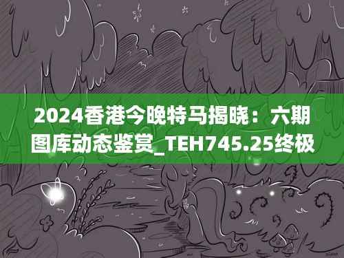 2024香港今晚特马揭晓：六期图库动态鉴赏_TEH745.25终极解析