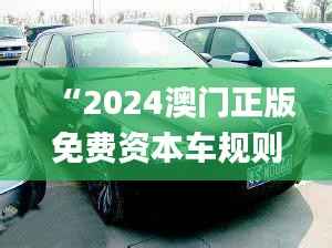 “2024澳门正版免费资本车规则全新解读_四喜版FES906.74”