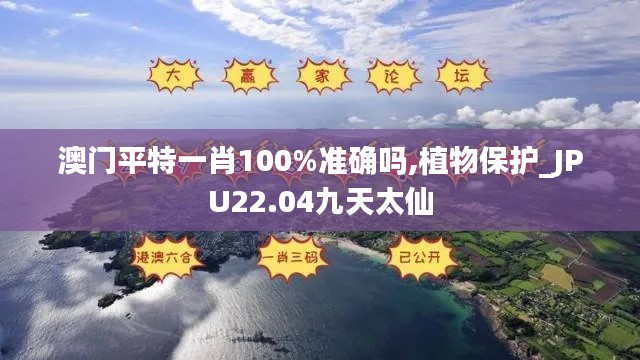 澳门平特一肖100%准确吗,植物保护_JPU22.04九天太仙