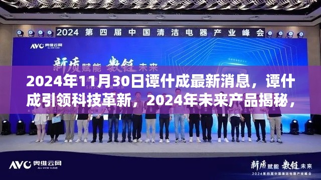 谭什成引领科技革新,揭秘未来产品,体验智能生活魅力新篇章(2024年最新消息)