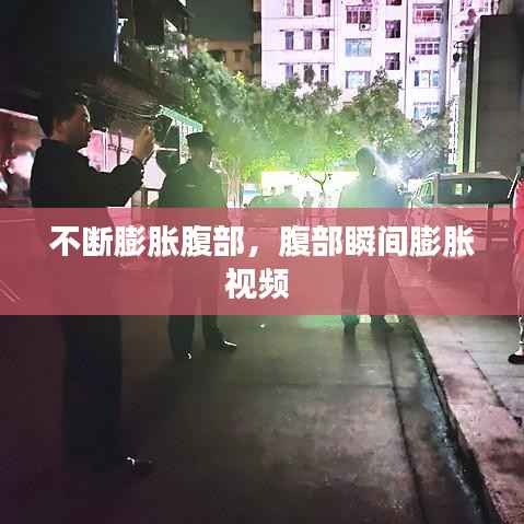 不断膨胀腹部,腹部瞬间膨胀视频