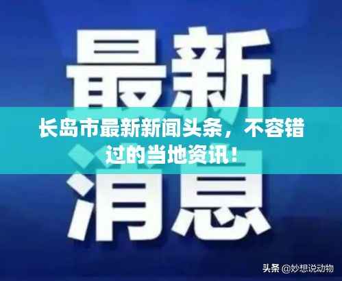 长岛市最新新闻头条，不容错过的当地资讯！