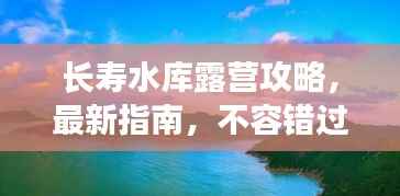 长寿水库露营攻略，最新指南，不容错过！