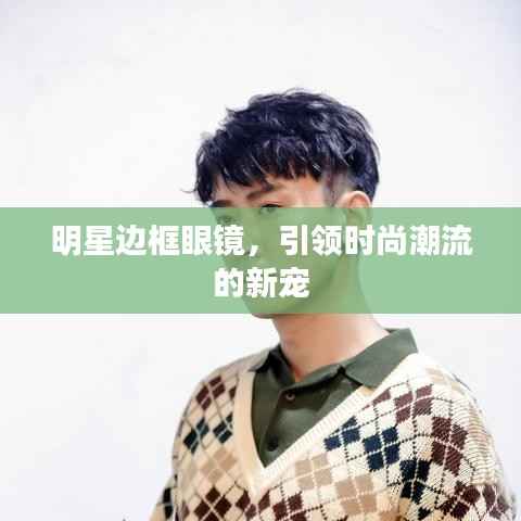 明星边框眼镜，引领时尚潮流的新宠