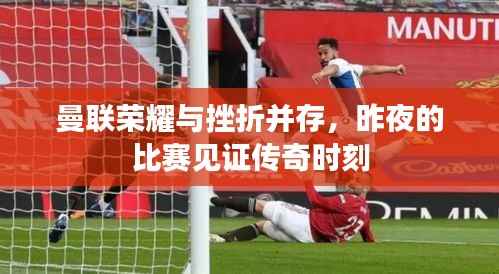 曼联荣耀与挫折并存,昨夜的比赛见证传奇时刻