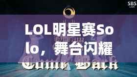 LOL明星赛Solo,舞台闪耀,激情碰撞,谁将问鼎荣耀?