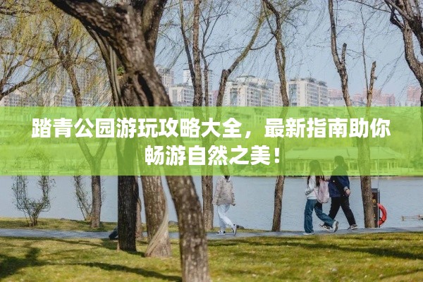 踏青公园游玩攻略大全,最新指南助你畅游自然之美!
