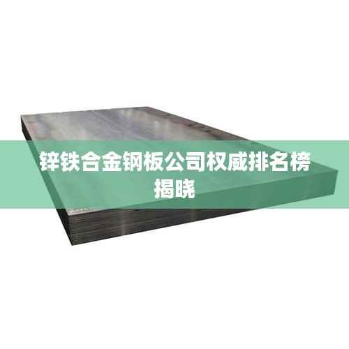 锌铁合金钢板公司权威排名榜揭晓