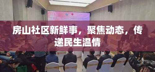 房山社区新鲜事，聚焦动态，传递民生温情