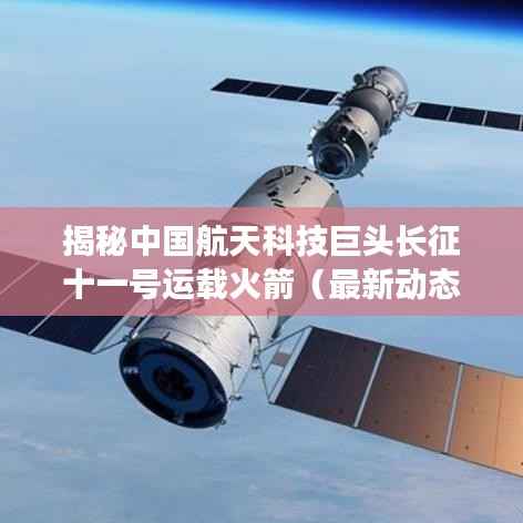 揭秘中国航天科技巨头长征十一号运载火箭（最新动态）