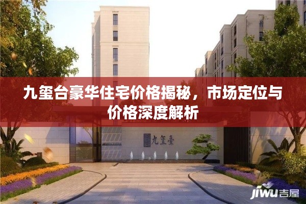 九玺台豪华住宅价格揭秘，市场定位与价格深度解析