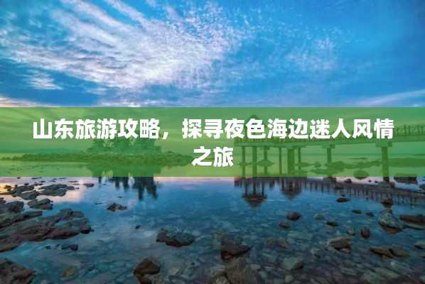 山东旅游攻略,探寻夜色海边迷人风情之旅