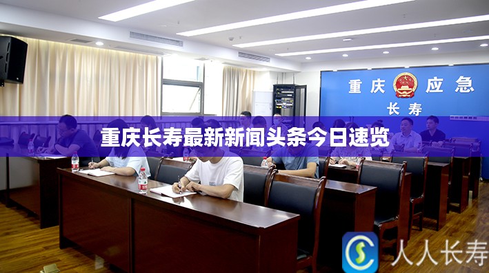 重庆长寿最新新闻头条今日速览