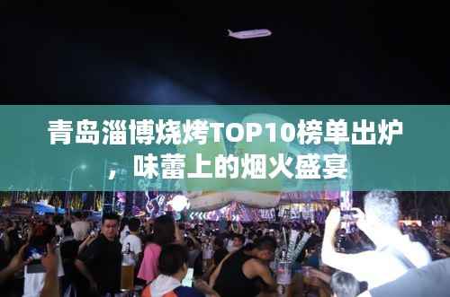 青岛淄博烧烤TOP10榜单出炉,味蕾上的烟火盛宴