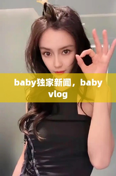 baby独家新闻,baby vlog