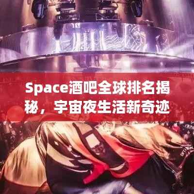 Space酒吧全球排名揭秘,宇宙夜生活新奇迹探索