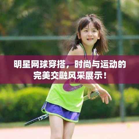 明星网球穿搭,时尚与运动的完美交融风采展示!