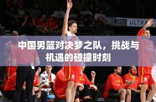 中国男篮对决梦之队,挑战与机遇的碰撞时刻