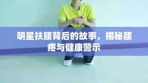 明星扶腰背后的故事,揭秘腰疼与健康警示
