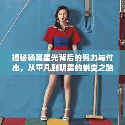揭秘杨幂星光背后的努力与付出,从平凡到明星的蜕变之路