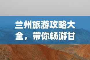 兰州旅游攻略大全,带你畅游甘肃之美!